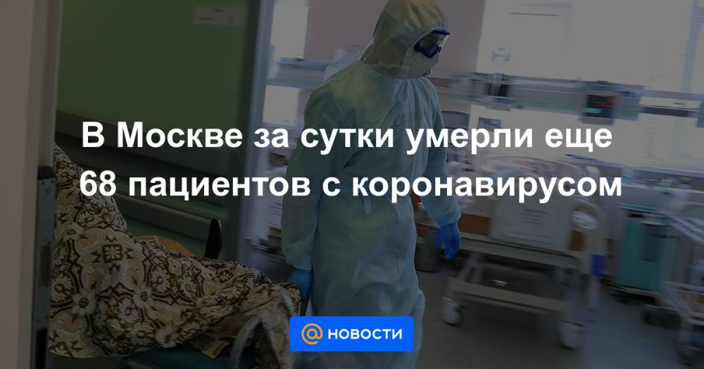 В Москве за сутки умерли еще 68 пациентов с коронавирусом - news.mail.ru - Москва