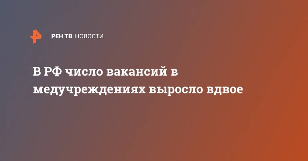 В РФ число вакансий в медучреждениях выросло вдвое - ren.tv - Россия
