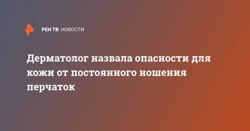Марина Горностаева - Дерматолог назвала опасности для кожи от постоянного ношения перчаток - ren.tv - Москва