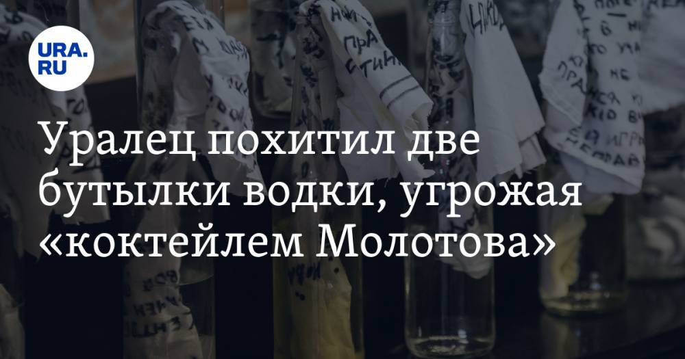 Уралец похитил две бутылки водки, угрожая «коктейлем Молотова» - ura.news - Екатеринбург