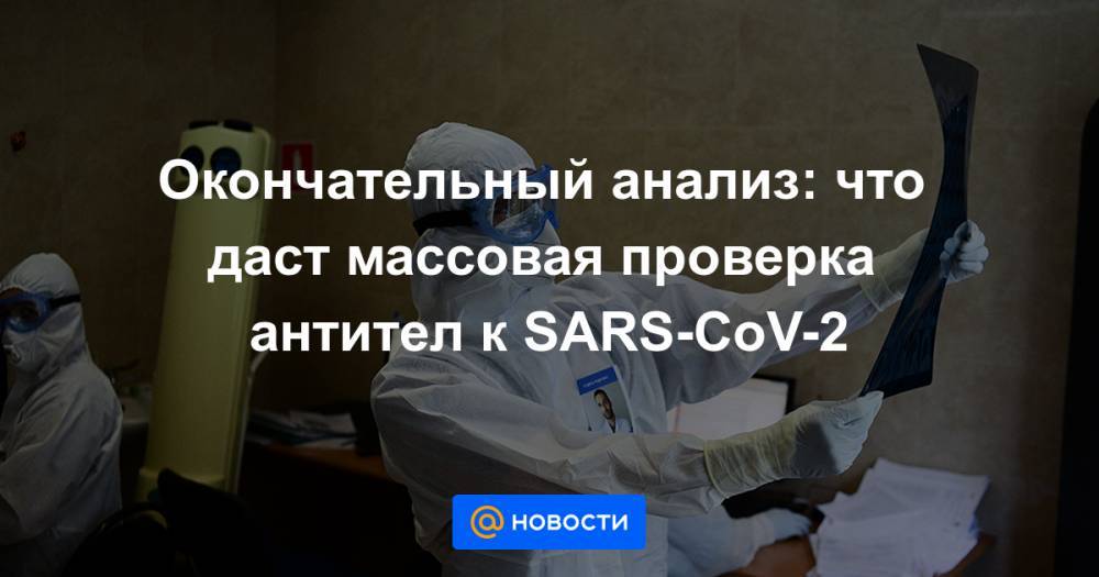 Окончательный анализ: что даст массовая проверка антител к SARS-CoV-2 - news.mail.ru - Москва