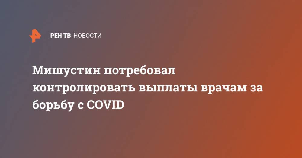Михаил Мишустин - Мишустин потребовал контролировать выплаты врачам за борьбу с COVID - ren.tv - Россия