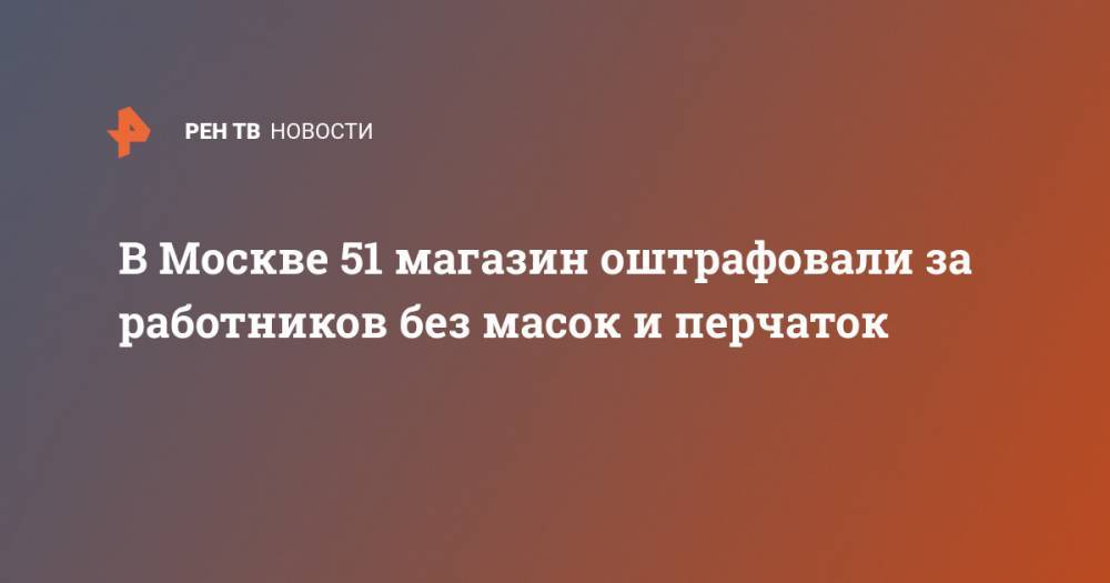 Алексей Немерюк - В Москве 51 магазин оштрафовали за работников без масок и перчаток - ren.tv - Москва