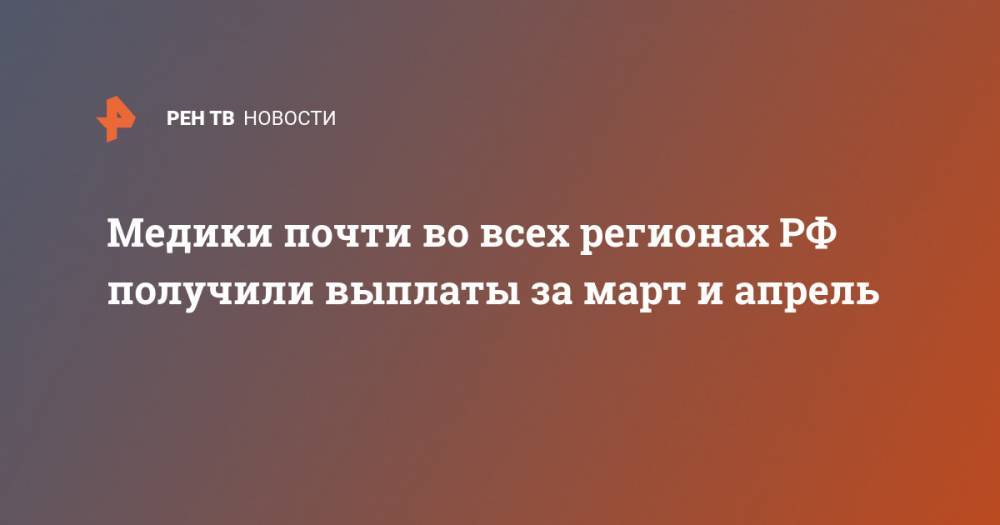 Роман Артюхин - Медики почти во всех регионах РФ получили выплаты за март и апрель - ren.tv - Россия