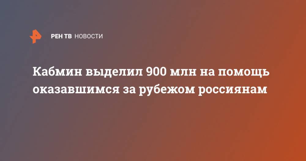 Кабмин выделил 900 млн на помощь оказавшимся за рубежом россиянам - ren.tv - Россия