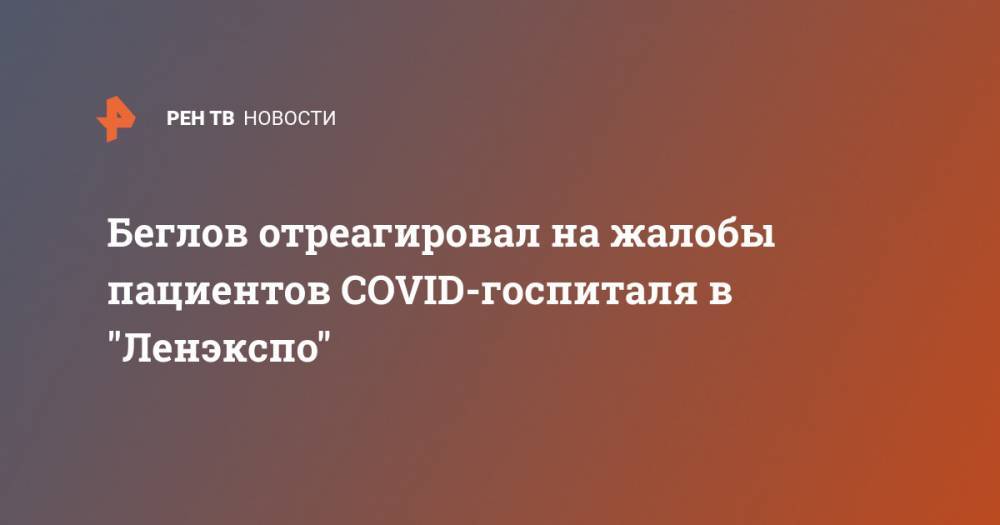 Александр Беглов - Беглов отреагировал на жалобы пациентов COVID-госпиталя в "Ленэкспо" - ren.tv - Санкт-Петербург
