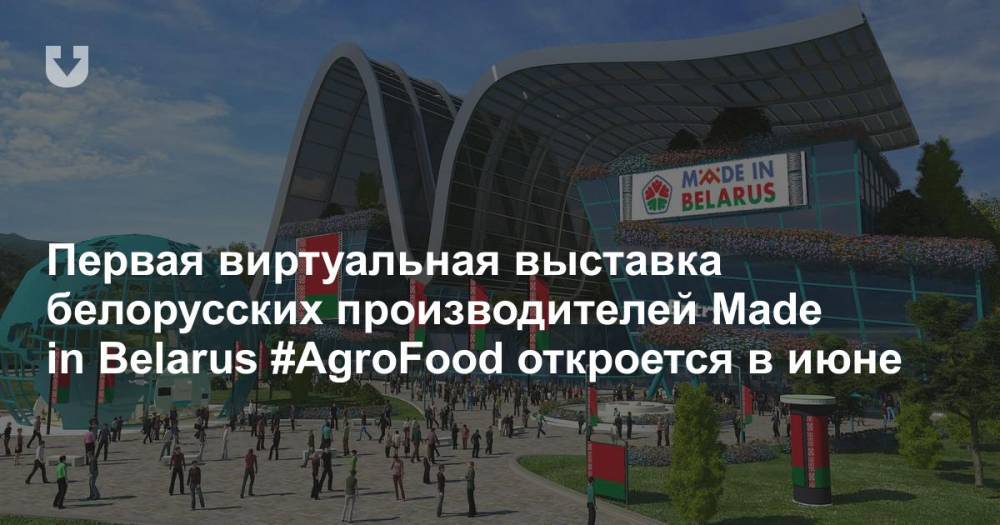 Первая виртуальная выставка белорусских производителей Made in Belarus #AgroFood откроется в июне - news.tut.by - Белоруссия