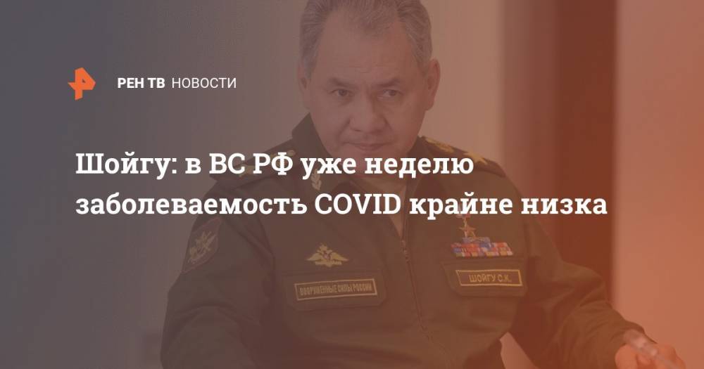 Сергей Шойгу - Шойгу: в ВС РФ уже неделю заболеваемость COVID крайне низка - ren.tv - Россия