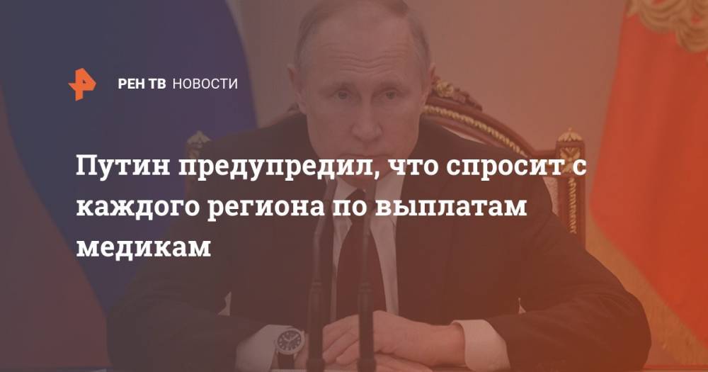 Владимир Путин - Путин предупредил, что спросит с каждого региона по выплатам медикам - ren.tv - Россия