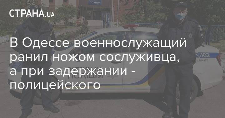 В Одессе военнослужащий ранил ножом сослуживца, а при задержании - полицейского - strana.ua - Украина - Одесса