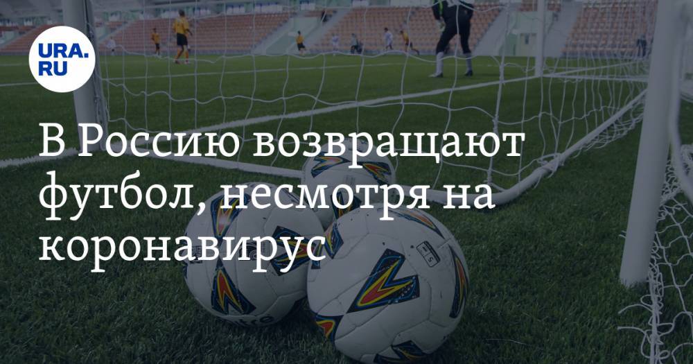 В Россию возвращают футбол, несмотря на коронавирус - ura.news - Россия