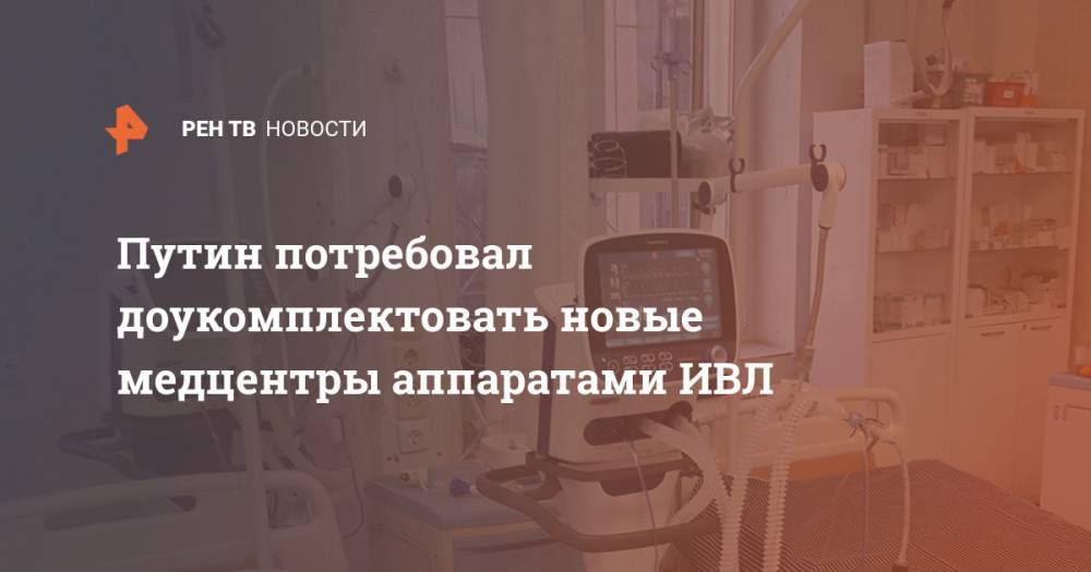 Владимир Путин - Путин потребовал доукомплектовать новые медцентры аппаратами ИВЛ - ren.tv - Россия