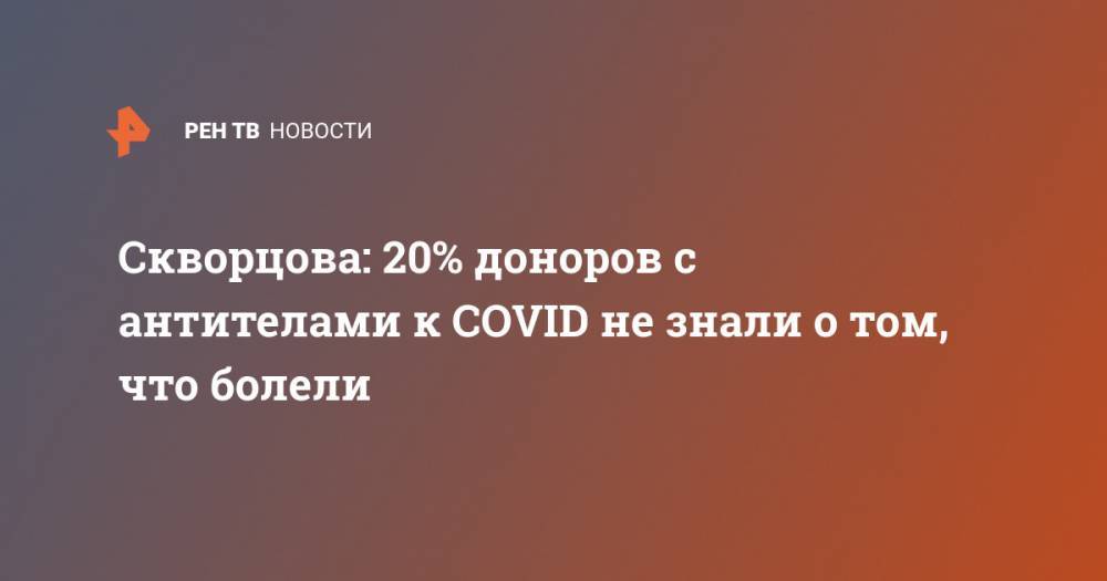 Вероника Скворцова - Скворцова: 20% доноров с антителами к COVID не знали о том, что болели - ren.tv