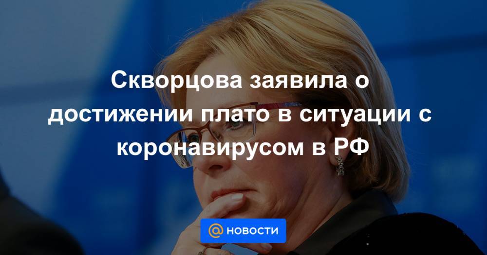 Скворцова заявила о достижении плато в ситуации с коронавирусом в РФ - news.mail.ru - Россия