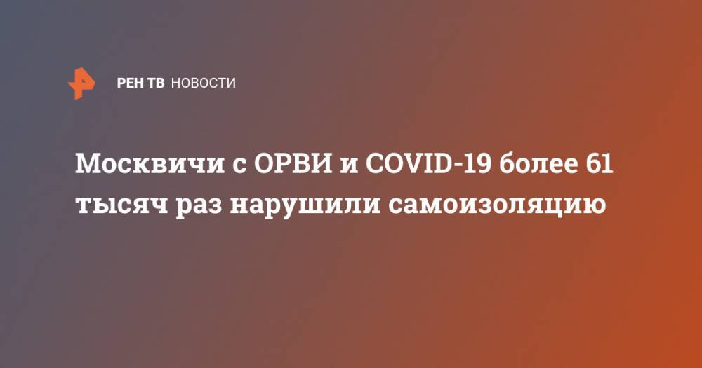 Евгений Данчиков - Москвичи с ОРВИ и COVID-19 более 61 тысяч раз нарушили самоизоляцию - ren.tv - Москва