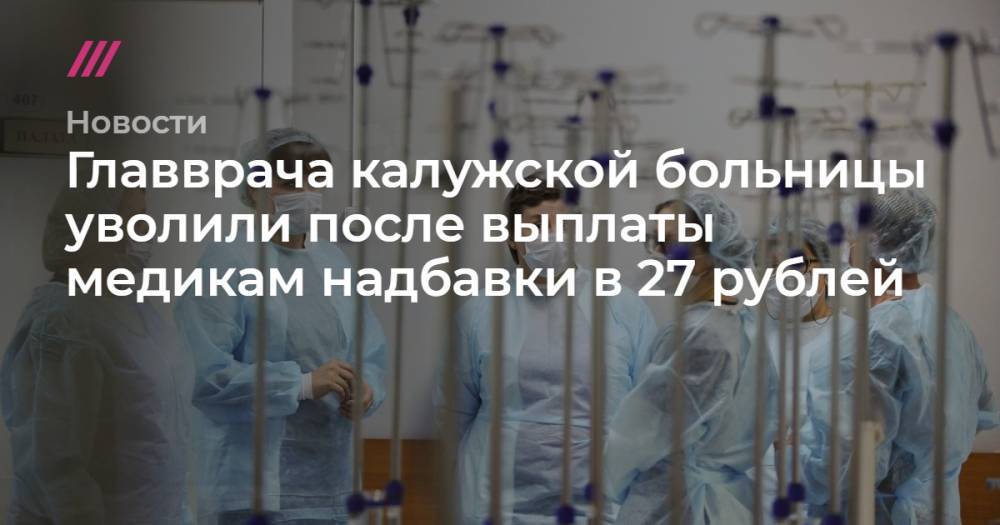 Главврача калужской больницы уволили после выплаты медикам надбавки в 27 рублей - tvrain.ru - Минздрав