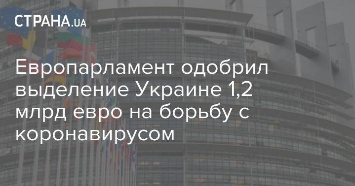 Европарламент одобрил выделение Украине 1,2 млрд евро на борьбу с коронавирусом - strana.ua - Украина