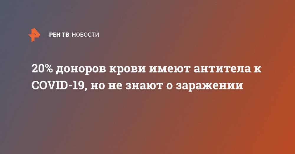 Вероника Скворцова - 20% доноров крови имеют антитела к COVID-19, но не знают о заражении - ren.tv - Россия