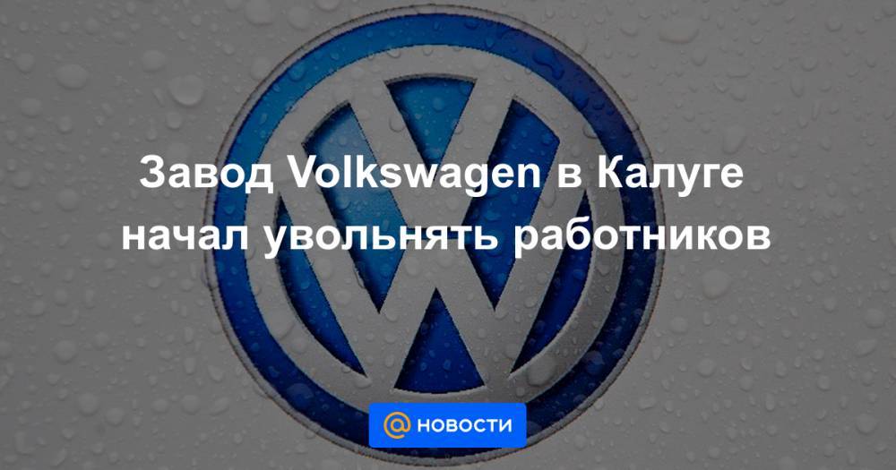 Завод Volkswagen в Калуге начал увольнять работников - news.mail.ru - Калуга