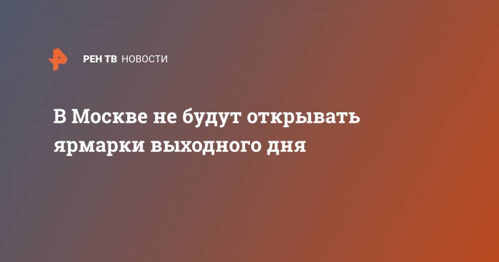 Алексей Немерюк - В Москве не будут открывать ярмарки выходного дня - ren.tv - Москва - Китай