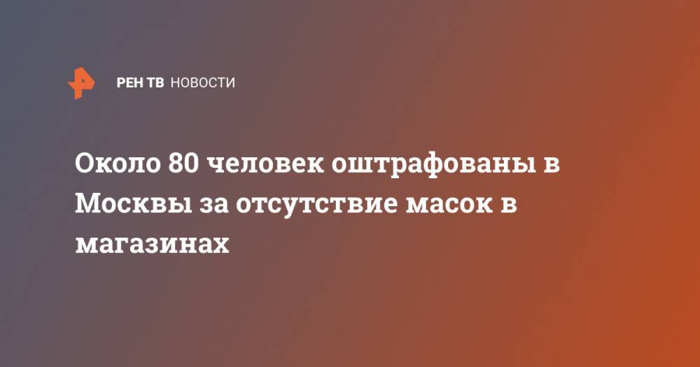 Около 80 человек оштрафованы в Москвы за отсутствие масок в магазинах - ren.tv - Москва - Алексей Немерюк