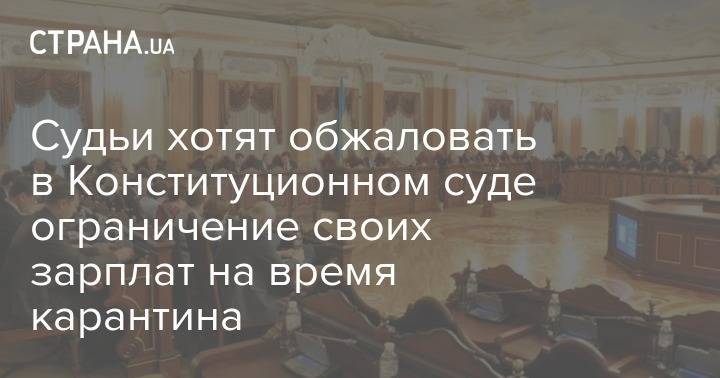 Судьи хотят обжаловать в Конституционном суде ограничение своих зарплат на время карантина - strana.ua - Украина