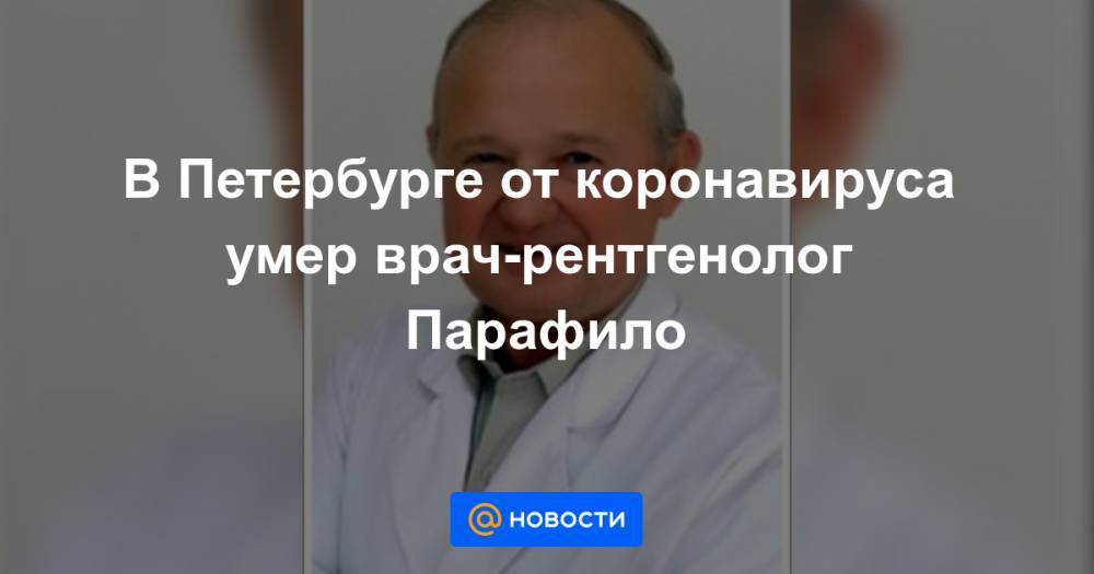 В Петербурге от коронавируса умер врач-рентгенолог Парафило - news.mail.ru - Санкт-Петербург