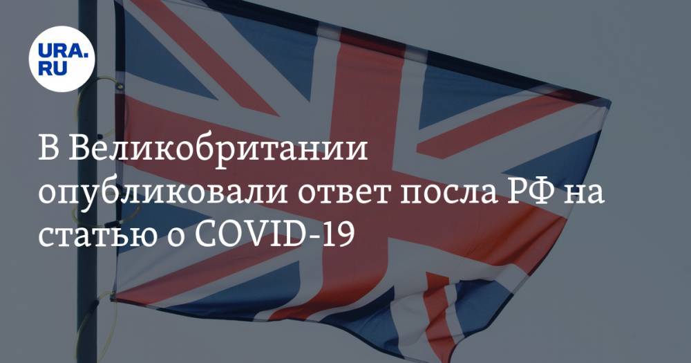 Андрей Келин - В Великобритании опубликовали ответ посла РФ на статью о COVID-19 - ura.news - Россия - Англия