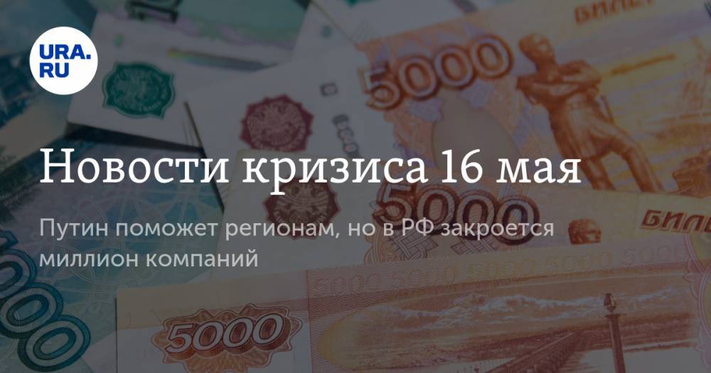 Новости кризиса 16 мая: несмотря на поддержку президента, в РФ закроется миллион компаний - ura.news - Россия