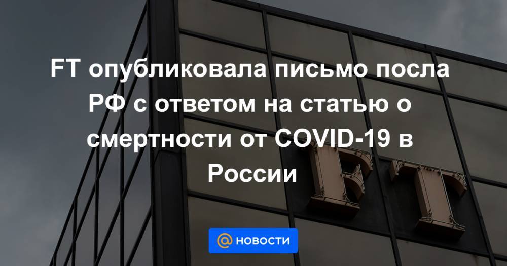 FT опубликовала письмо посла РФ с ответом на статью о смертности от COVID-19 в России - news.mail.ru - Россия