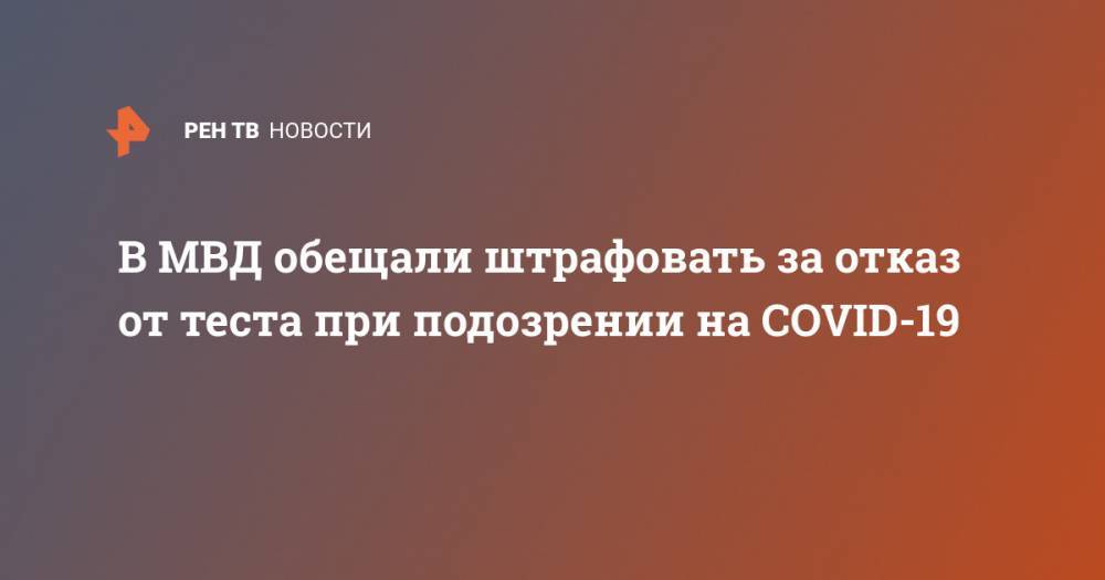 В МВД обещали штрафовать за отказ от теста при подозрении на COVID-19 - ren.tv
