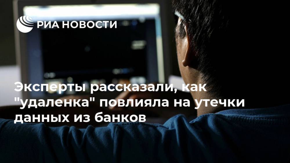 Эксперты рассказали, как "удаленка" повлияла на утечки данных из банков - ria.ru - Москва