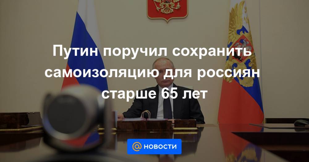 Путин поручил сохранить самоизоляцию для россиян старше 65 лет - news.mail.ru