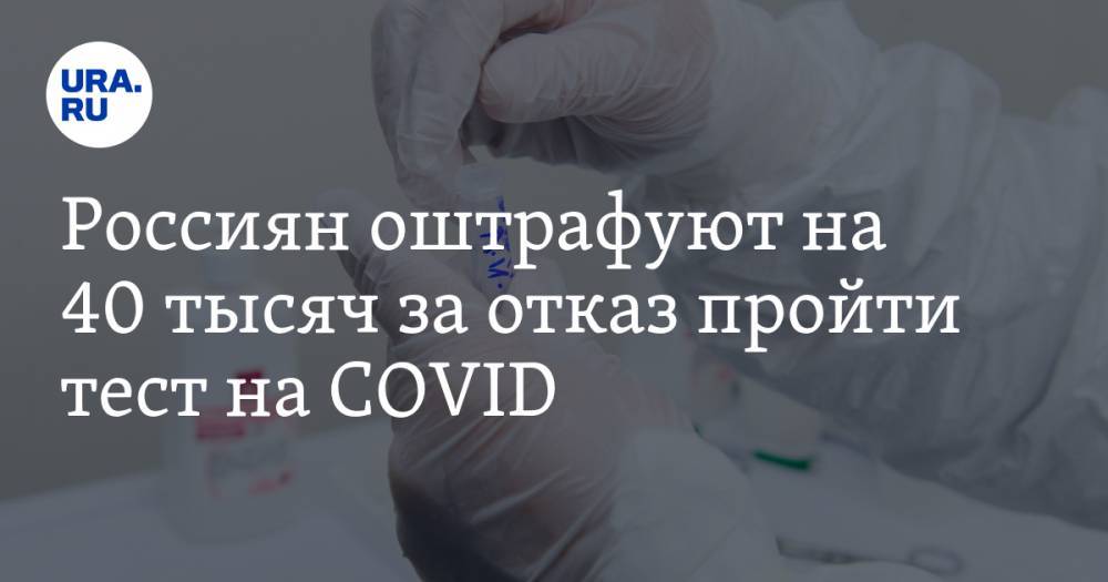 Россиян оштрафуют на 40 тысяч за отказ пройти тест на COVID - ura.news - Россия