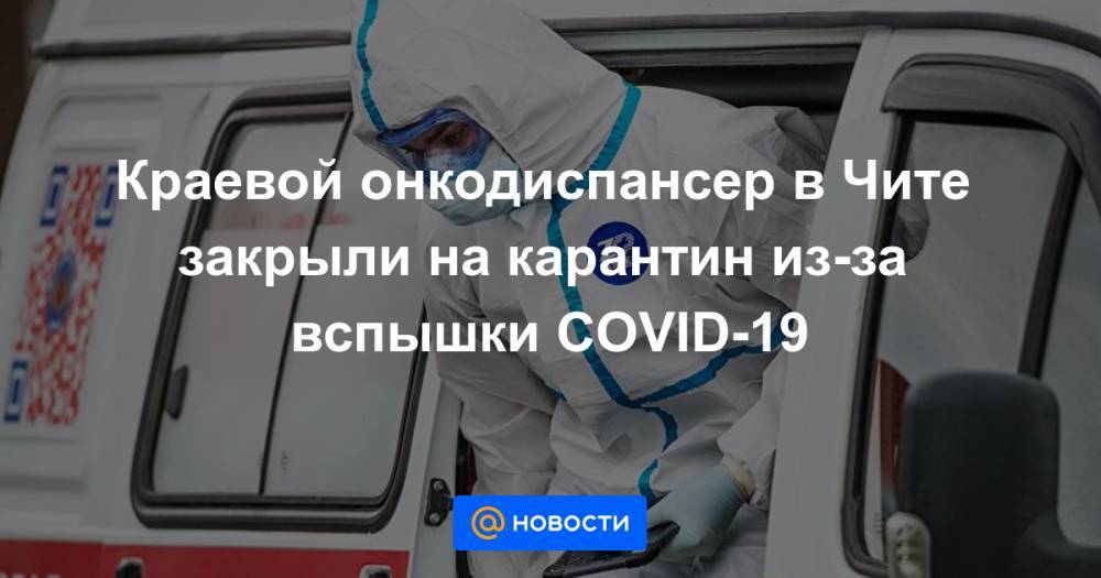 Краевой онкодиспансер в Чите закрыли на карантин из-за вспышки COVID-19 - news.mail.ru - Чита