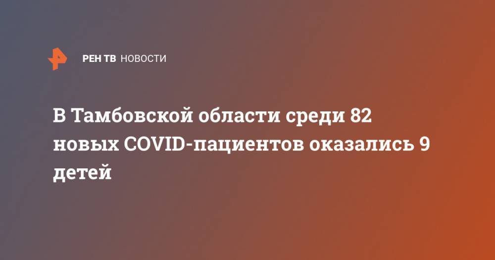 В Тамбовской области среди 82 новых COVID-пациентов оказались 9 детей - ren.tv - Тамбовская обл.