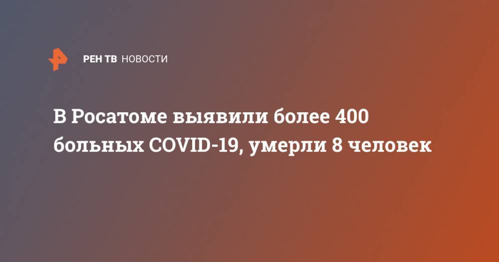 Алексей Лихачев - В Росатоме выявили более 400 больных COVID-19, умерли 8 человек - ren.tv
