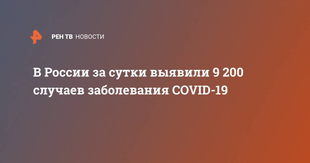 В России за сутки выявили 9 200 новых случаев заболевания COVID-19 - ren.tv - Россия
