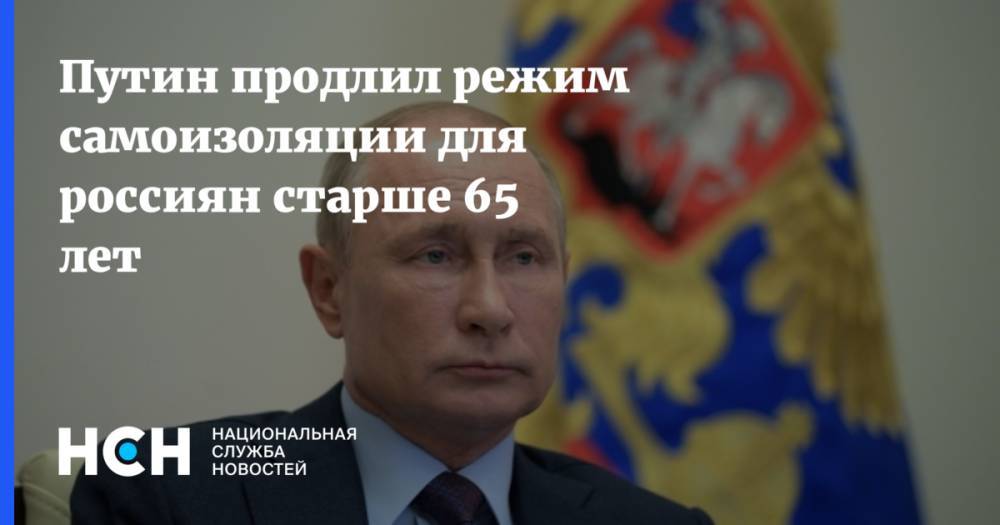 Владимир Путин - Путин продлил режим самоизоляции для россиян старше 65 лет - nsn.fm - Россия