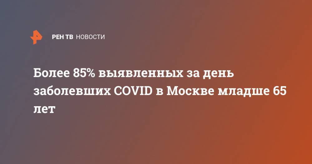 Более 85% выявленных за день заболевших COVID в Москве младше 65 лет - ren.tv - Москва
