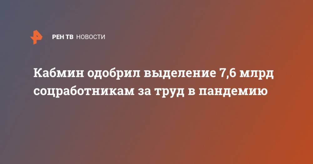 Кабмин одобрил выделение 7,6 млрд соцработникам за труд в пандемию - ren.tv - Россия
