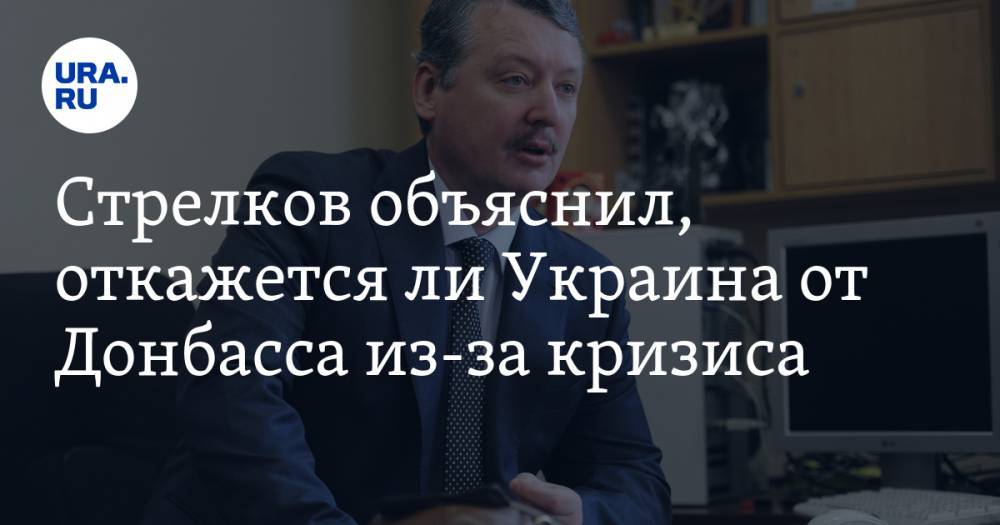 Игорь Стрелков - Стрелков объяснил, откажется ли Украина от Донбасса из-за кризиса - ura.news - Украина - Днр - Лнр