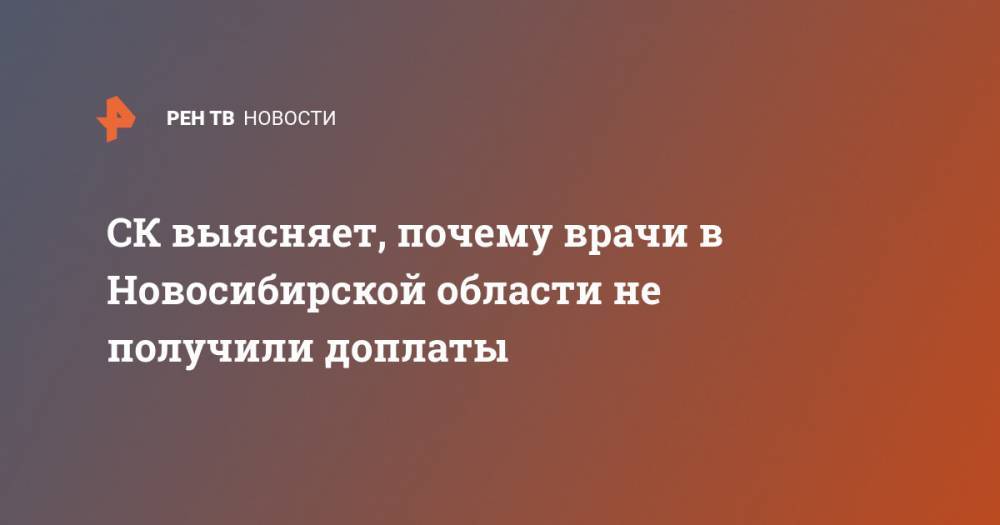 СК выясняет, почему врачи в Новосибирской области не получили доплаты - ren.tv - Россия - Новосибирск - Новосибирская обл.