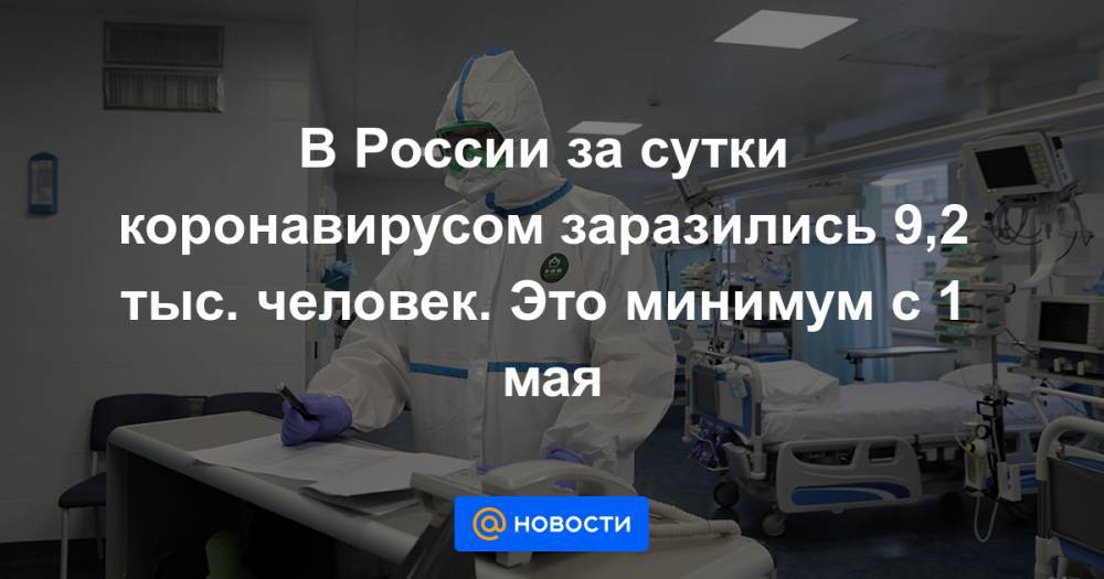 В России за сутки коронавирусом заразились 9,2 тыс. человек. Это минимум с 1 мая - news.mail.ru - Россия - Москва