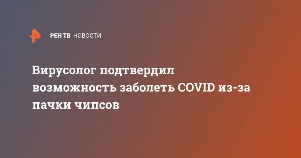 Анатолий Альтштейн - Вирусолог подтвердил возможность заболеть COVID из-за пачки чипсов - ren.tv - Россия