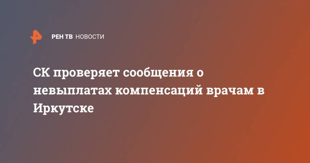 СК проверяет сообщения о невыплатах компенсаций врачам в Иркутске - ren.tv - Иркутск