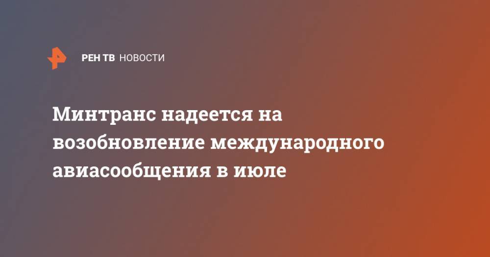 Евгений Дитрих - Минтранс надеется на возобновление международного авиасообщения в июле - ren.tv - Россия