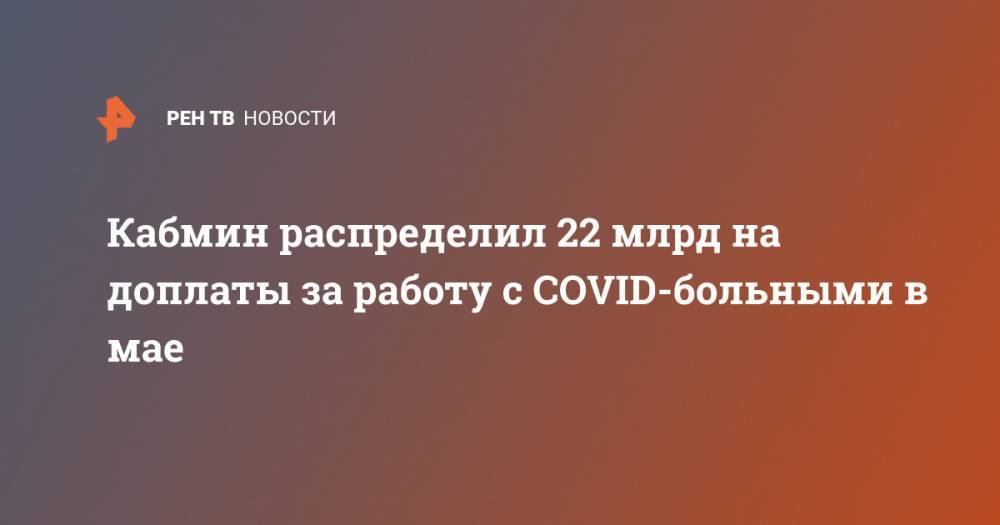 Кабмин распределил 22 млрд на доплаты за работу с COVID-больными в мае - ren.tv - Россия
