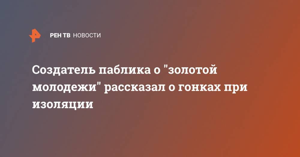 Создатель паблика о "золотой молодежи" рассказал о гонках при изоляции - ren.tv - Москва