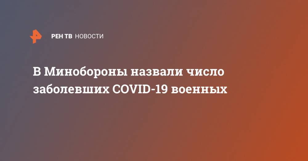 В Минобороны назвали число заболевших COVID-19 военных - ren.tv - Россия